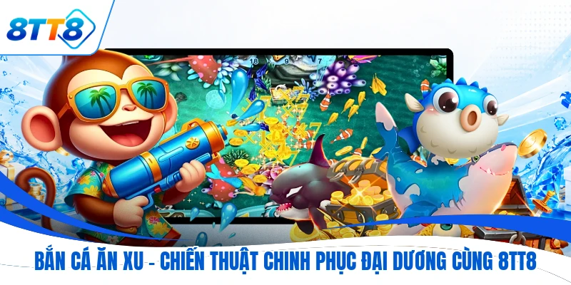 Bắn Cá Ăn Xu - Chiến Thuật Chinh Phục Đại Dương Cùng 8TT8