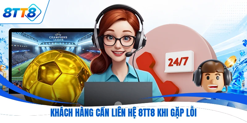 Khách hàng cần liên hệ 8TT8 khi gặp lỗi